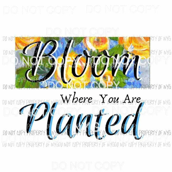 Bloom Where You Are Planted Sublimation transfers Heat Transfer