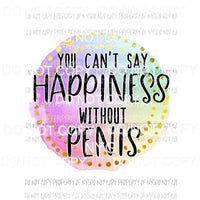 You Cant Say Happiness Without Penis Sublimation transfers Heat Transfer